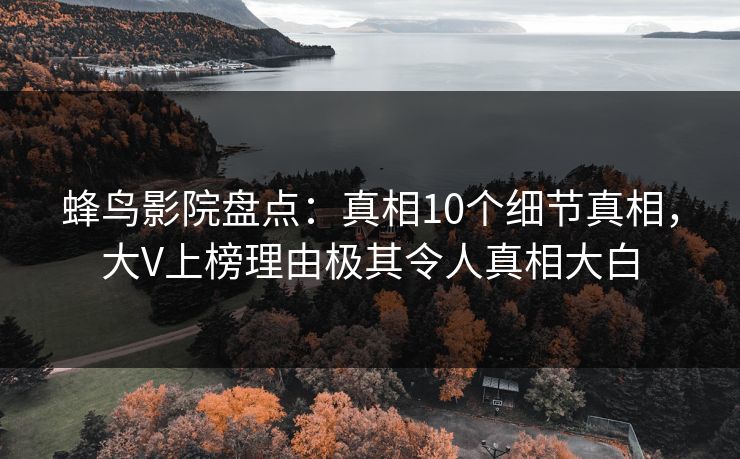 蜂鸟影院盘点：真相10个细节真相，大V上榜理由极其令人真相大白
