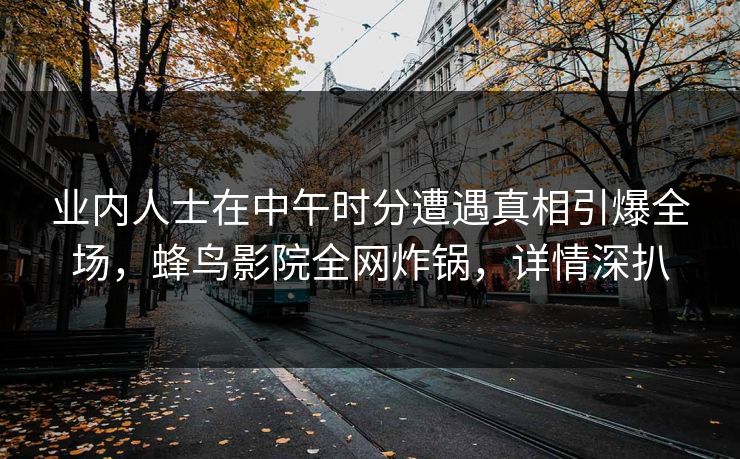 业内人士在中午时分遭遇真相引爆全场，蜂鸟影院全网炸锅，详情深扒
