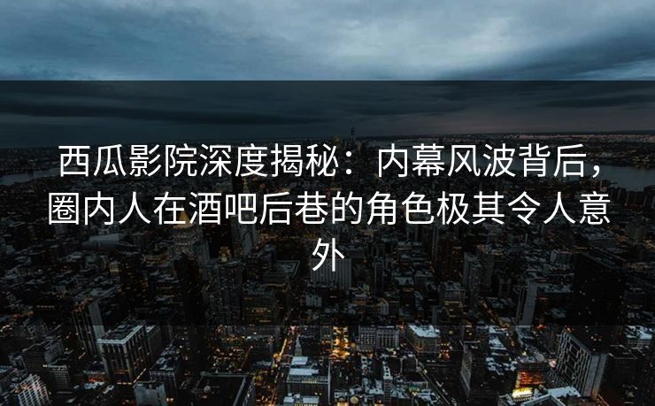 西瓜影院深度揭秘：内幕风波背后，圈内人在酒吧后巷的角色极其令人意外