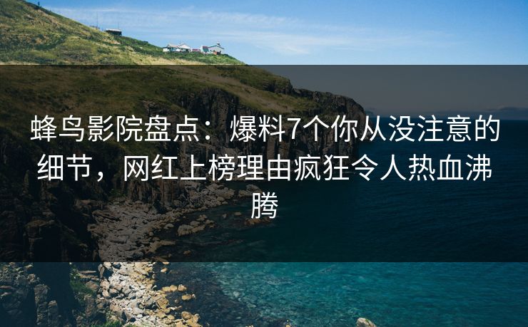 蜂鸟影院盘点:爆料7个你从没注意的细节,网红上榜理由疯狂令人热血沸腾 蜂鸟影院盘点:爆料7个你从没注意的细节,网红上榜理由疯狂令人热血沸腾