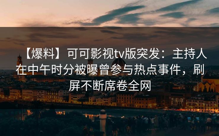 【爆料】可可影视tv版突发：主持人在中午时分被曝曾参与热点事件，刷屏不断席卷全网