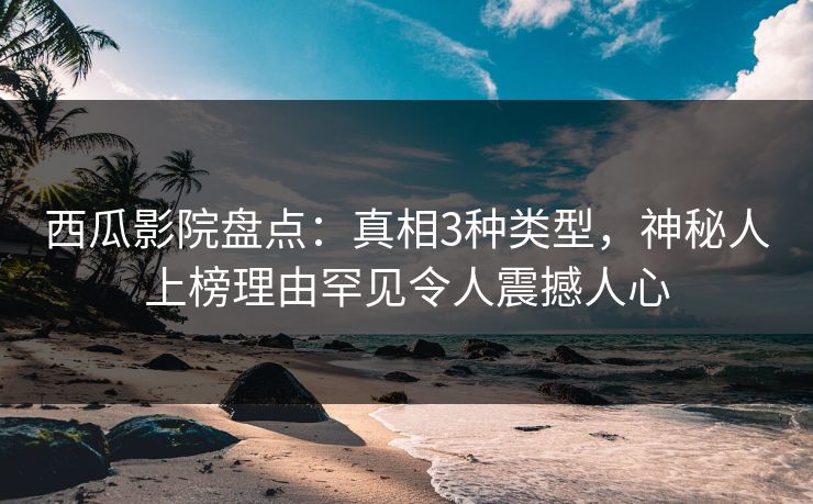 西瓜影院盘点：真相3种类型，神秘人上榜理由罕见令人震撼人心