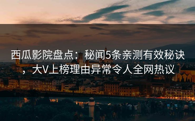 西瓜影院盘点：秘闻5条亲测有效秘诀，大V上榜理由异常令人全网热议