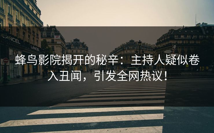 蜂鸟影院揭开的秘辛：主持人疑似卷入丑闻，引发全网热议！