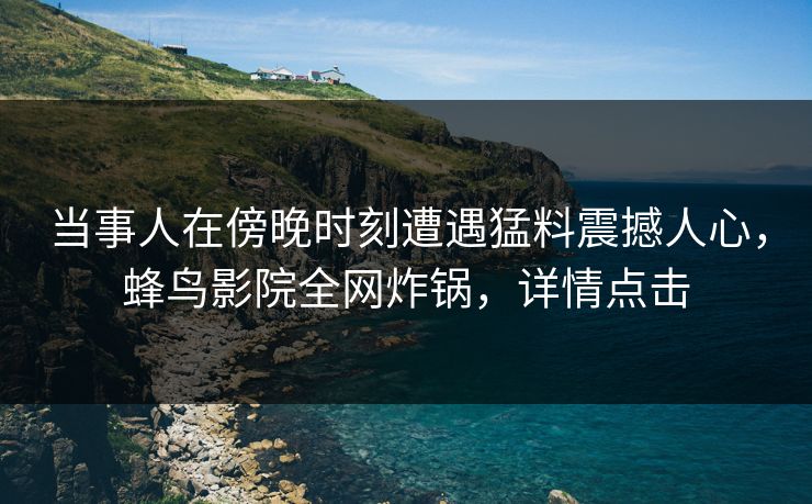 当事人在傍晚时刻遭遇猛料震撼人心，蜂鸟影院全网炸锅，详情点击