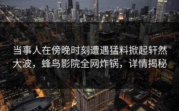 当事人在傍晚时刻遭遇猛料掀起轩然大波，蜂鸟影院全网炸锅，详情揭秘