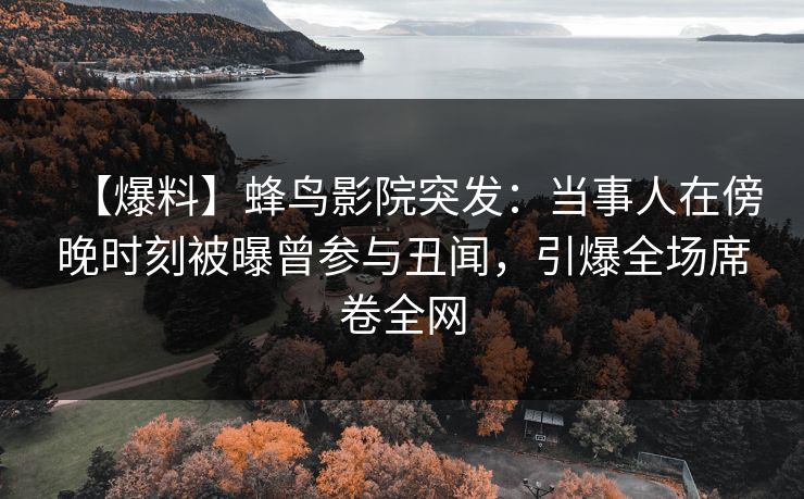 【爆料】蜂鸟影院突发：当事人在傍晚时刻被曝曾参与丑闻，引爆全场席卷全网