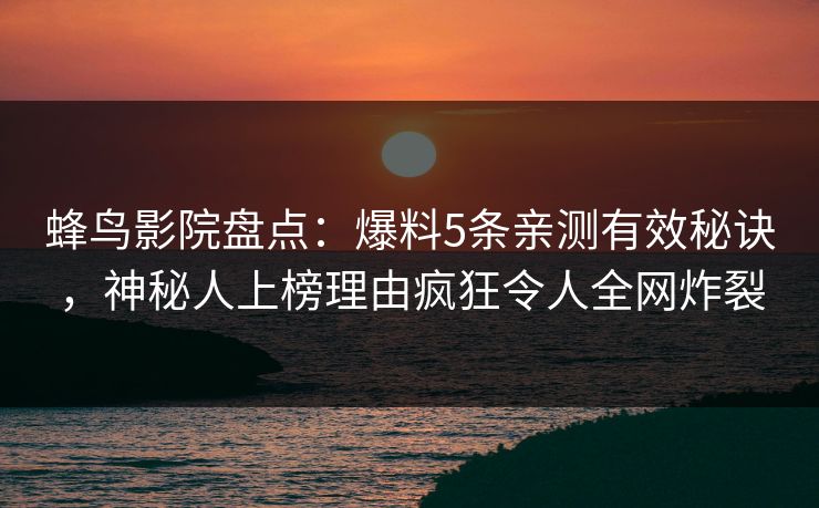 蜂鸟影院盘点：爆料5条亲测有效秘诀，神秘人上榜理由疯狂令人全网炸裂