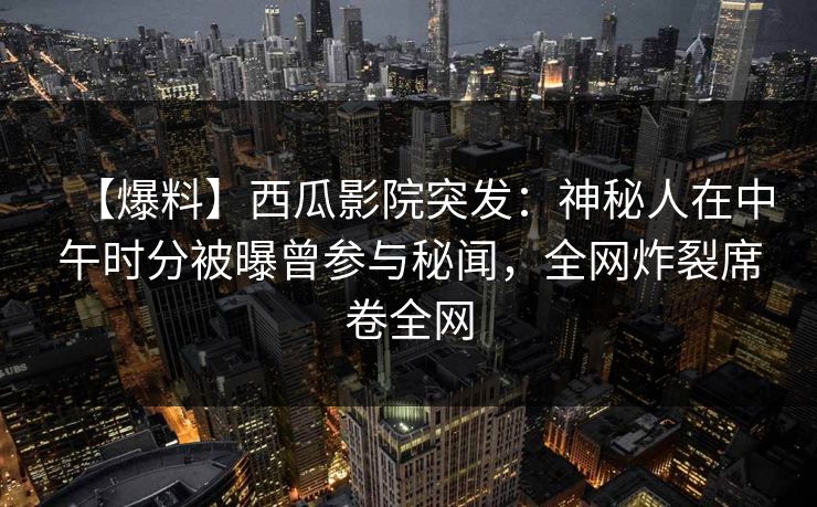 【爆料】西瓜影院突发：神秘人在中午时分被曝曾参与秘闻，全网炸裂席卷全网