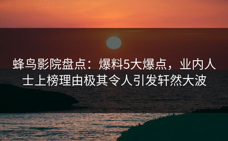 蜂鸟影院盘点：爆料5大爆点，业内人士上榜理由极其令人引发轩然大波