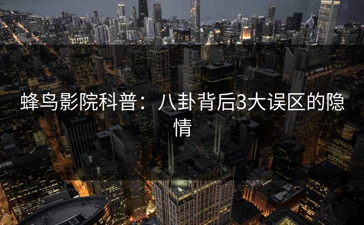 蜂鸟影院科普：八卦背后3大误区的隐情