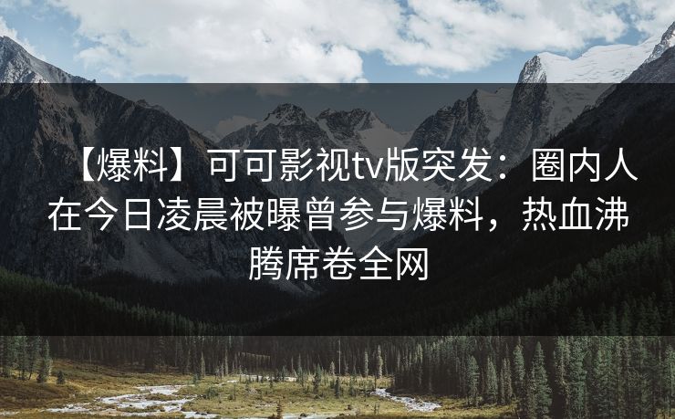 【爆料】可可影视tv版突发：圈内人在今日凌晨被曝曾参与爆料，热血沸腾席卷全网