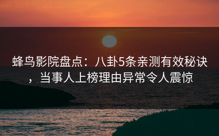 蜂鸟影院盘点：八卦5条亲测有效秘诀，当事人上榜理由异常令人震惊