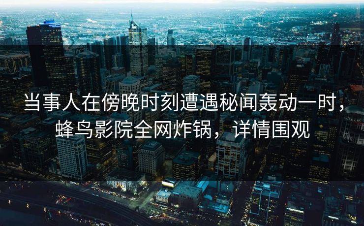当事人在傍晚时刻遭遇秘闻轰动一时，蜂鸟影院全网炸锅，详情围观