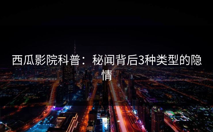 西瓜影院科普：秘闻背后3种类型的隐情