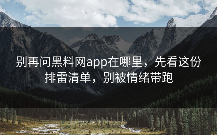别再问黑料网app在哪里，先看这份排雷清单，别被情绪带跑
