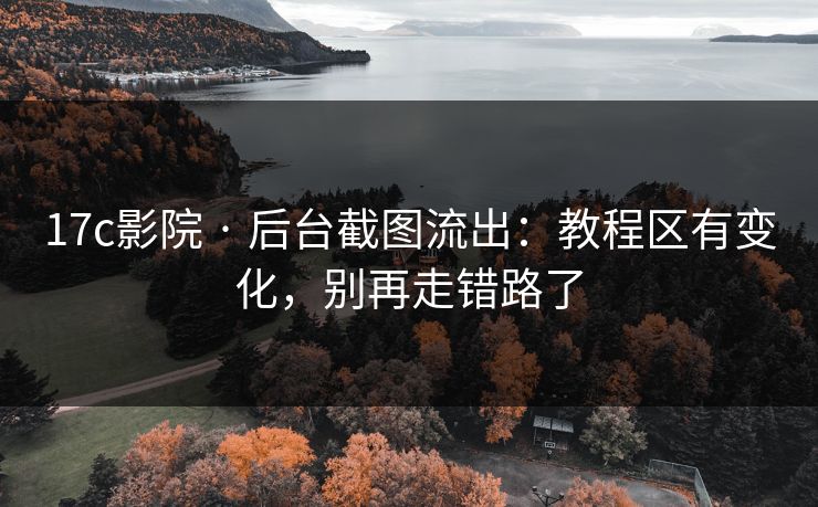 17c影院 · 后台截图流出：教程区有变化，别再走错路了