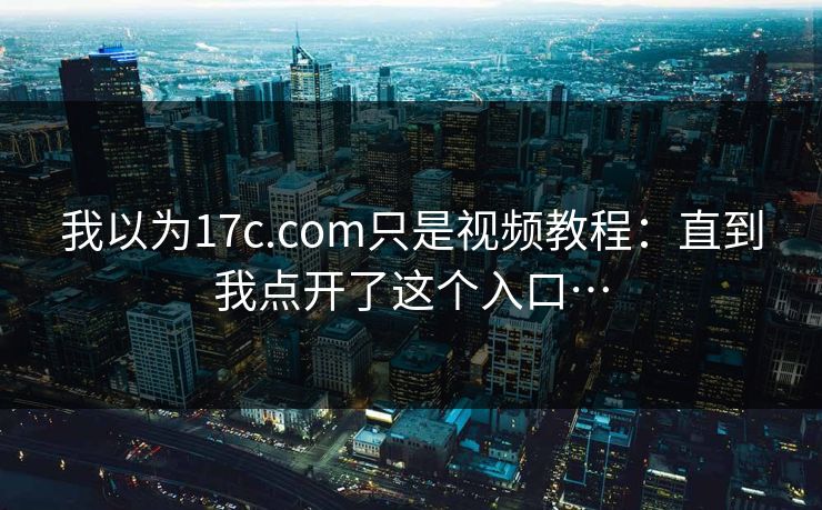 我以为17c.com只是视频教程：直到我点开了这个入口…