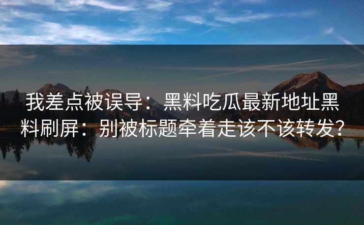 我差点被误导：黑料吃瓜最新地址黑料刷屏：别被标题牵着走该不该转发？