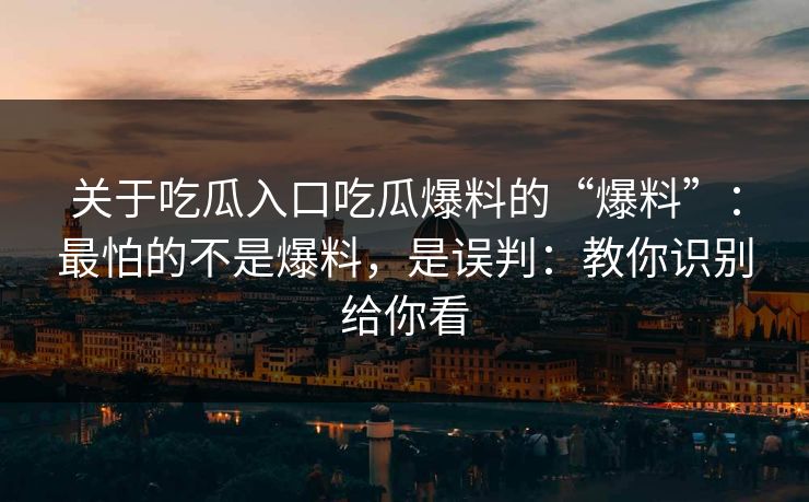 关于吃瓜入口吃瓜爆料的“爆料”：最怕的不是爆料，是误判：教你识别给你看