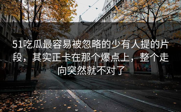 51吃瓜最容易被忽略的少有人提的片段，其实正卡在那个爆点上，整个走向突然就不对了