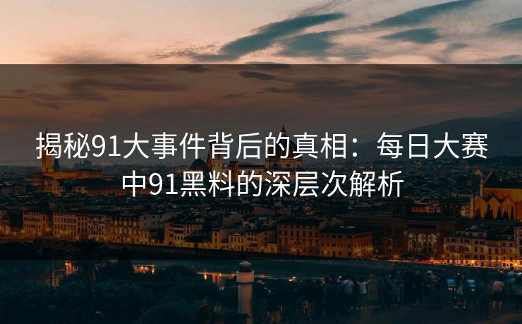 揭秘91大事件背后的真相：每日大赛中91黑料的深层次解析