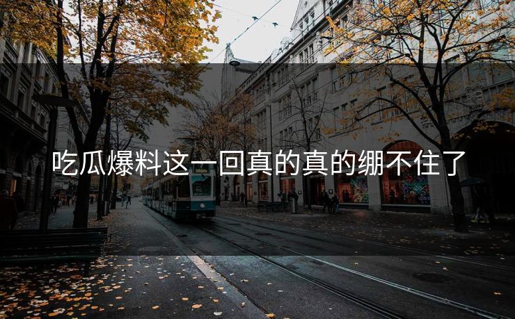 吃瓜爆料这一回真的真的绷不住了