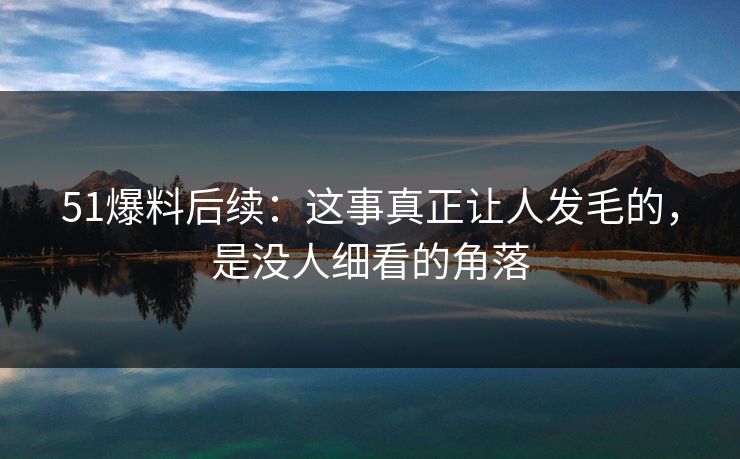 51爆料后续：这事真正让人发毛的，是没人细看的角落